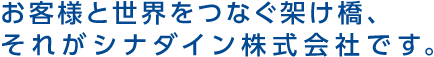 世界と日本をつなぐ架け橋、それがシナダイン株式会社です。